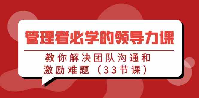 （9124期）管理者必学的领导力课：教你解决团队沟通和激励难题（33节课）-启航188资源站