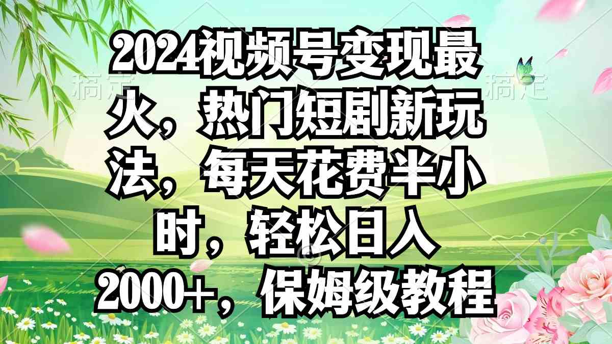 （9161期）2024视频号变现最火，热门短剧新玩法，每天花费半小时，轻松日入2000+，…-启航188资源站