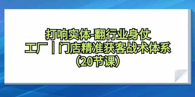 （9153期）打响实体-翻行业身仗，​工厂｜门店精准获客战术体系（20节课）-启航188资源站