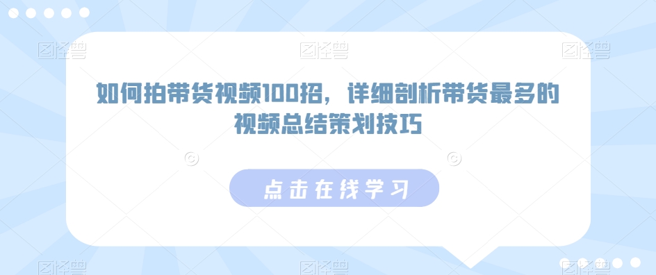 如何拍带货视频100招，详细剖析带货最多的视频总结策划技巧-启航188资源站