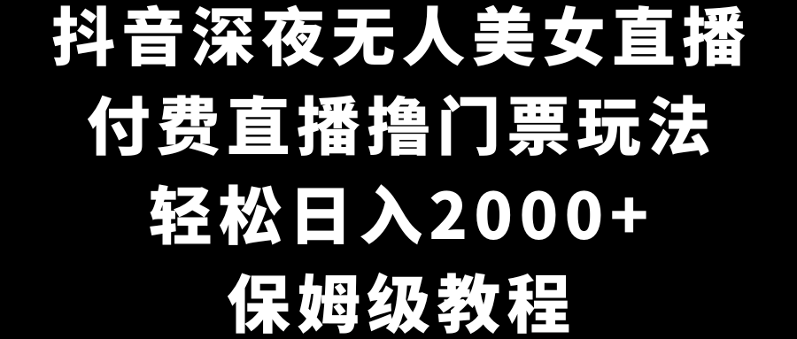 抖音深夜无人美女直播，付费直播撸门票玩法，轻松日入2000+，保姆级教程-启航188资源站