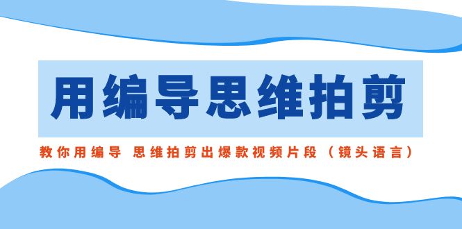 用编导的思维拍剪，教你用编导 思维拍剪出爆款视频片段（镜头语言）-启航188资源站