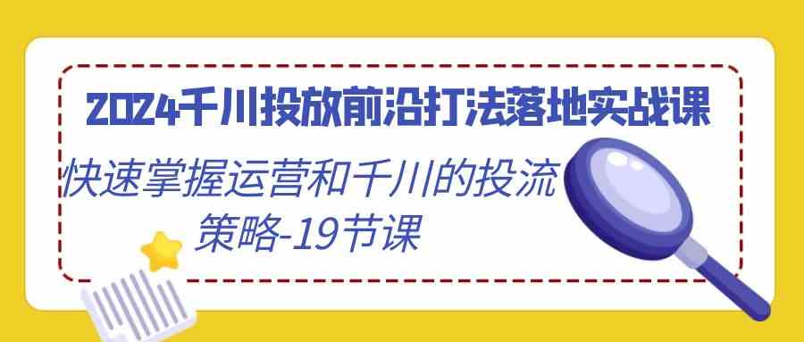 2024千川投放前沿打法落地实战课，快速掌握运营和千川的投流策略（19节课）-启航188资源站