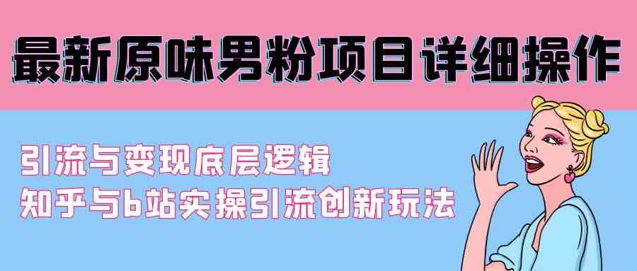 （9158期）最新原味男粉项目详细操作 引流与变现底层逻辑+知乎与b站实操引流创新玩法-启航188资源站