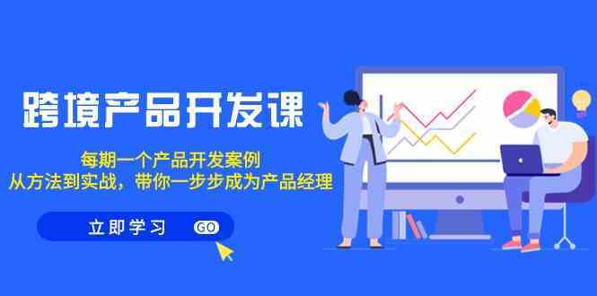 跨境产品开发课，每期一个产品开发案例，从方法到实战，带你成为产品经理-启航188资源站