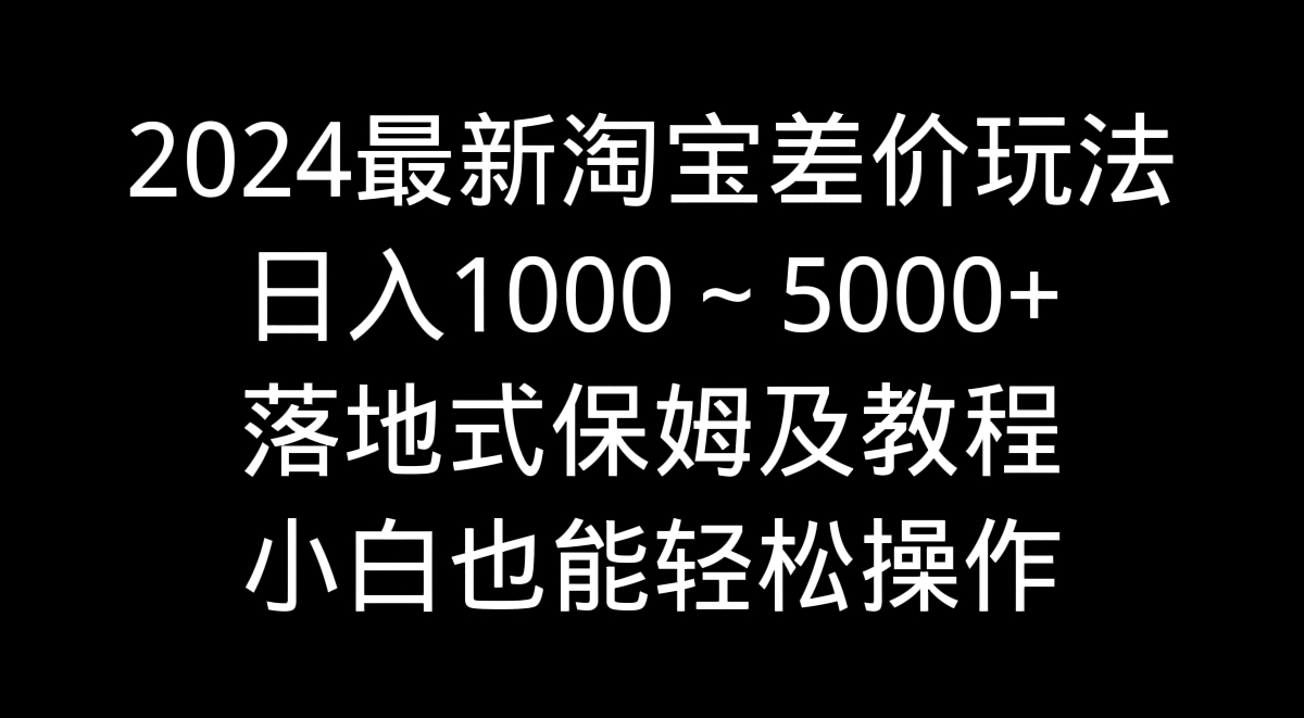 2024最新淘宝差价玩法，日入1000～5000+落地式保姆及教程 小白也能轻松操作-启航188资源站