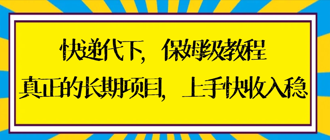 快递代下保姆级教程，真正的长期项目，上手快收入稳【实操+渠道】-启航188资源站