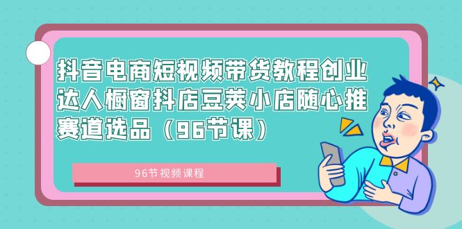 抖音电商短视频带货教程创业达人橱窗抖店豆荚小店随心推赛道选品（96节课）-启航188资源站