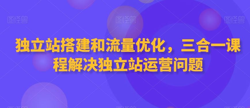 独立站搭建和流量优化，三合一课程解决独立站运营问题-启航188资源站