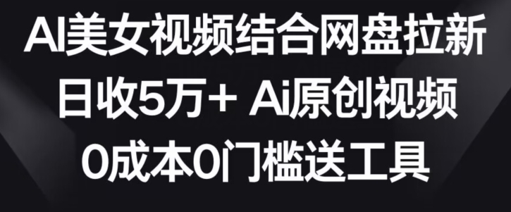 AI美女视频结合网盘拉新，日收5万+两分钟一条Ai原创视频，0成本0门槛送工具-启航188资源站