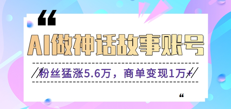 利用AI做神话故事账号，粉丝猛涨5.6万，商单变现1万+【视频教程+软件】-启航188资源站