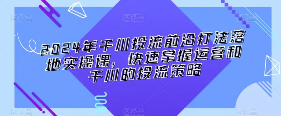 2024年千川投流前沿打法落地实操课，快速掌握运营和千川的投流策略-启航188资源站