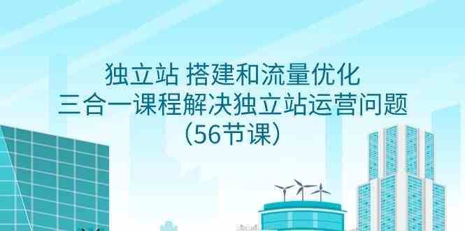 （9156期）独立站 搭建和流量优化，三合一课程解决独立站运营问题（56节课）-启航188资源站