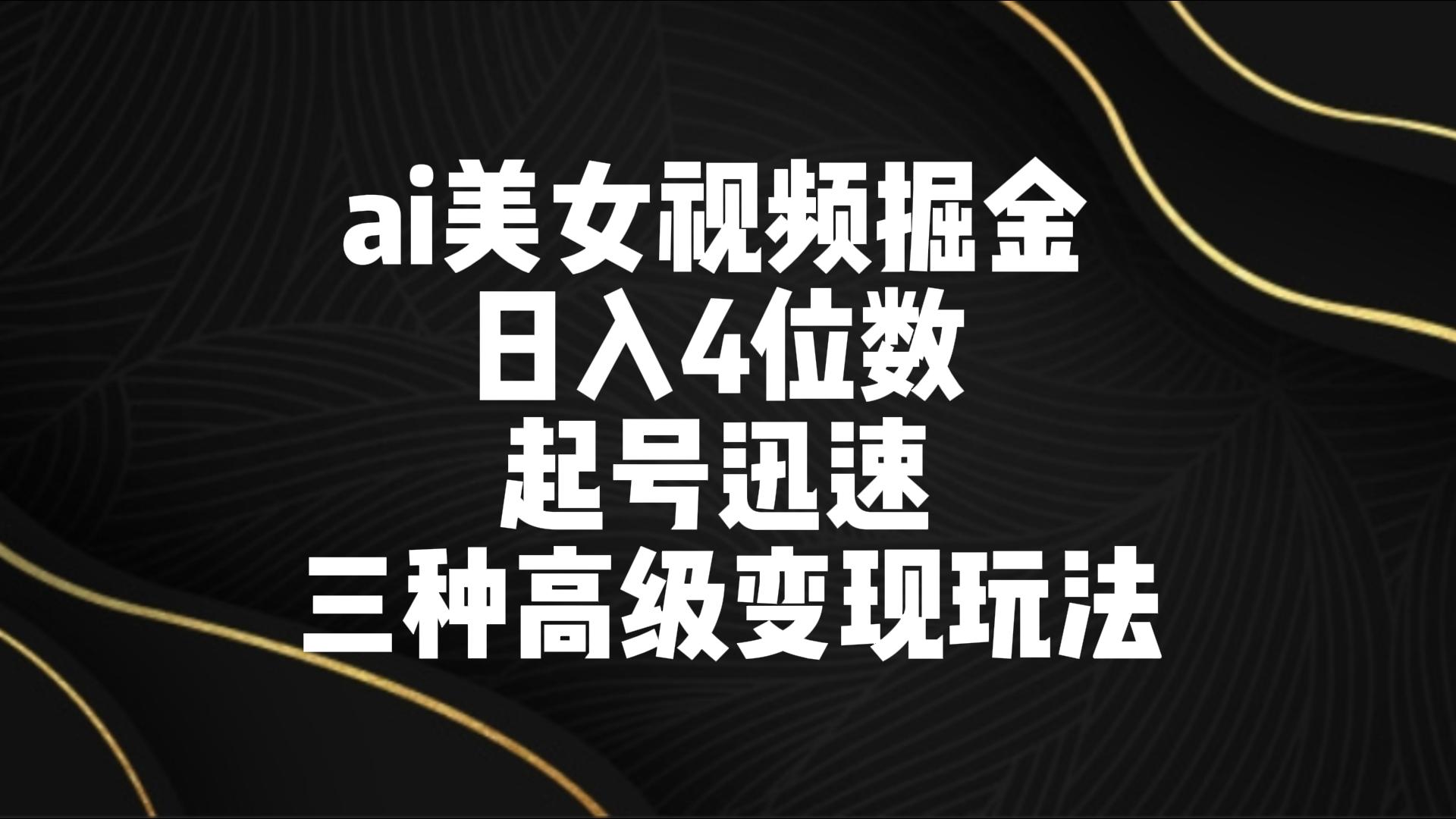 ai美女视频掘金 日入4位数 起号迅速 三种高级变现玩法-启航188资源站