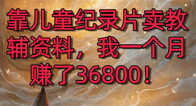 靠儿童纪录片卖教辅资料，一个月赚了36800！暴力变现2.0版本，喂饭级教学-启航188资源站