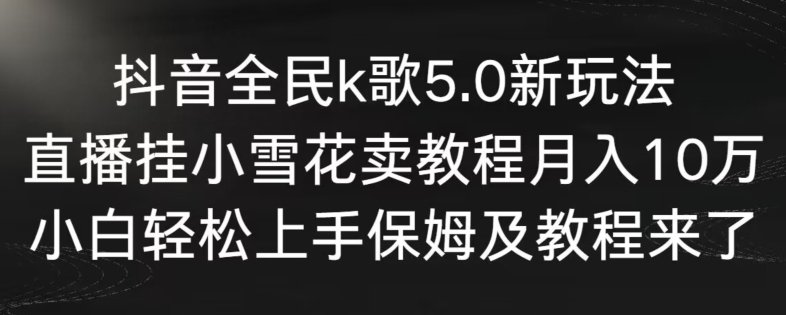 抖音全民k歌5.0新玩法，直播挂小雪花卖教程月入10万，小白轻松上手，保姆及教程来了-启航188资源站