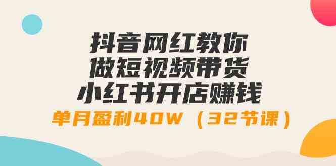 （9135期）抖音网红教你做短视频带货+小红书开店赚钱，单月盈利40W（32节课）-启航188资源站