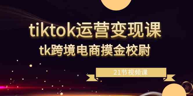 tiktok运营变现课，tk跨境电商摸金校尉（21节视频课）-启航188资源站