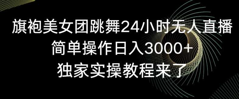 旗袍美女团跳舞24小时无人直播，简单操作日入3000+，独家实操教程来了【揭秘】-启航188资源站