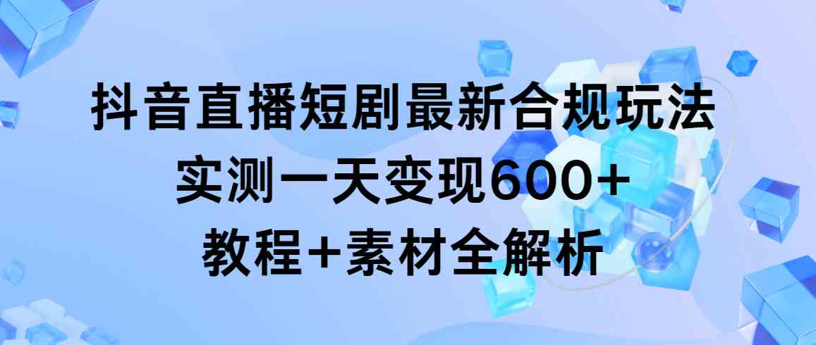 （9113期）抖音直播短剧最新合规玩法，实测一天变现600+，教程+素材全解析-启航188资源站