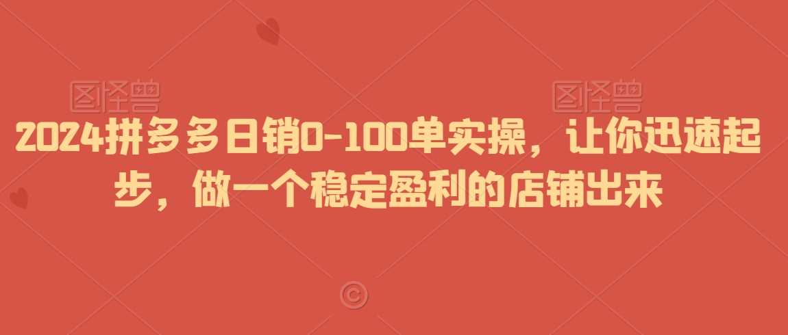 2024拼多多日销0-100单实操，让你迅速起步，做一个稳定盈利的店铺出来-启航188资源站