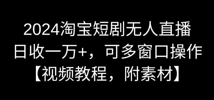 2024淘宝短剧无人直播，日收一万+，可多窗口操作【视频教程，附素材】【揭秘】-启航188资源站