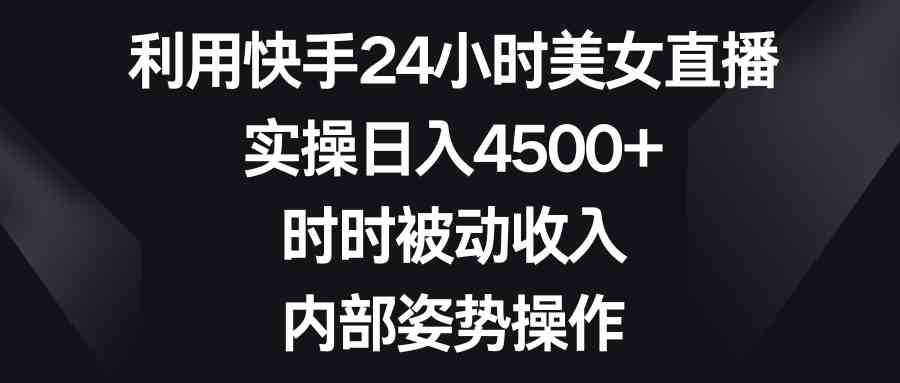 （8865期）利用快手24小时美女直播，实操日入4500+，时时被动收入，内部姿势操作-启航188资源站