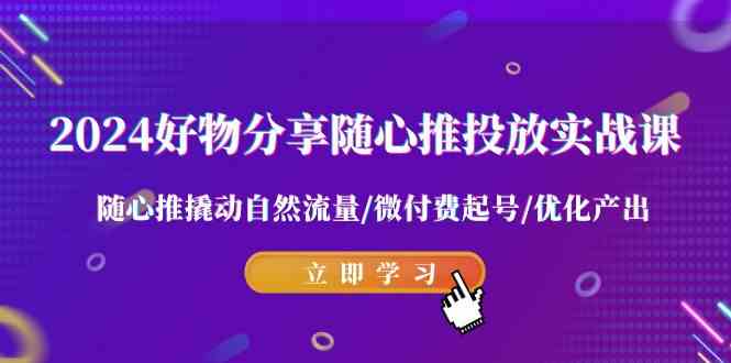 （9030期）2024好物分享-随心推投放实战课 随心推撬动自然流量/微付费起号/优化产出-启航188资源站