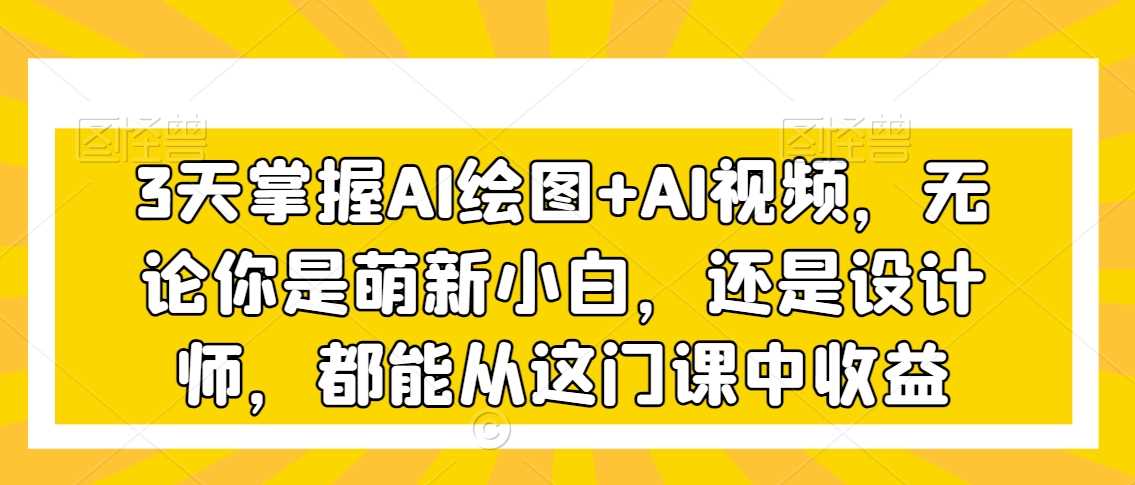 3天掌握AI绘图+AI视频，无论你是萌新小白，还是设计师，都能从这门课中收益-启航188资源站