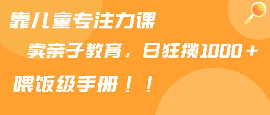 （9050期）靠儿童专注力课程售卖亲子育儿课程，日暴力狂揽1000+，喂饭手册分享-启航188资源站