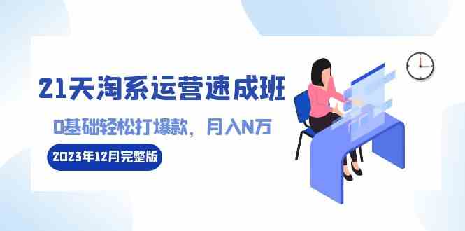 （8910期）21天淘系运营-速成班2023年12月完整版：0基础轻松打爆款，月入N万-110节课-启航188资源站