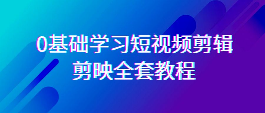 0基础系统学习短视频剪辑，剪映全套33节教程，全面覆盖剪辑功能-启航188资源站