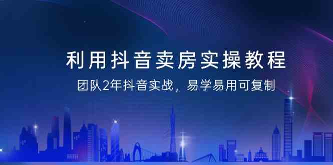 利用抖音卖房实操教程，团队2年抖音实战，易学易用可复制（无水印课程）-启航188资源站