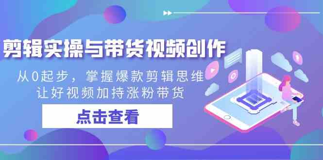 （8893期）剪辑实操与带货视频创作，从0起步，掌握爆款剪辑思维，让好视频加持涨粉…-启航188资源站