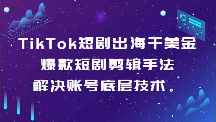 TikTok短剧出海干美金-爆款短剧剪辑手法，解决账号底层技术。-启航188资源站