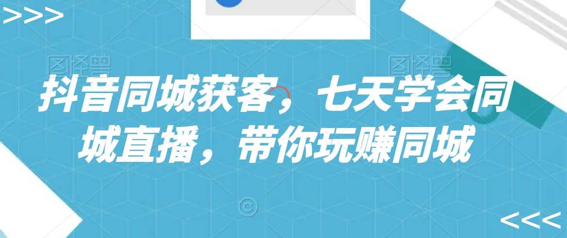 抖音同城获客，七天学会同城直播，带你玩赚同城-启航188资源站