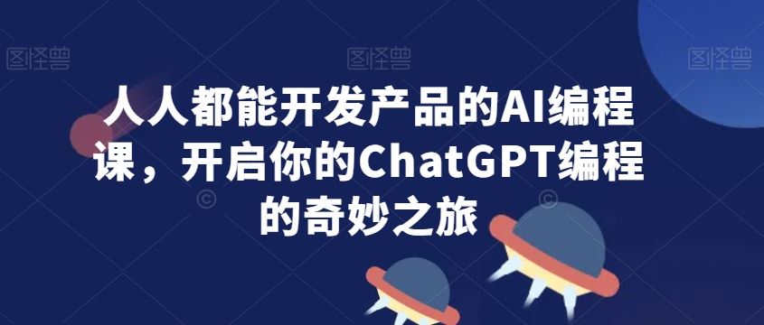 人人都能开发产品的AI编程课，开启你的ChatGPT编程的奇妙之旅-启航188资源站