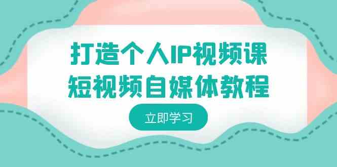 （8927期）打造个人IP视频课-短视频自媒体教程，个人IP如何定位，如何变现-启航188资源站