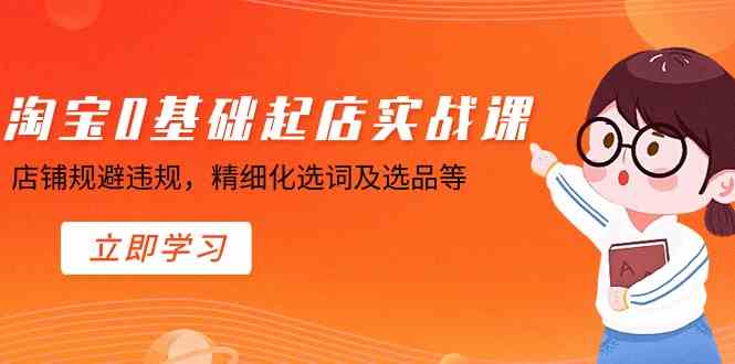 （8875期）淘宝0基础起店实操课，店铺规避违规，精细化选词及选品等-启航188资源站