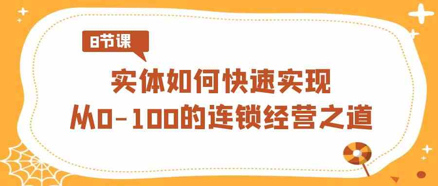 （8947期）实体·如何快速实现从0-100的连锁经营之道（8节视频课）-启航188资源站