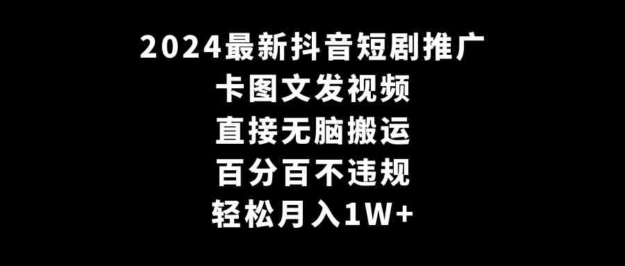 （9047期）2024最新抖音短剧推广，卡图文发视频 直接无脑搬 百分百不违规 轻松月入1W+-启航188资源站