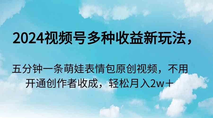 （9073期）2024视频号多种收益新玩法，五分钟一条萌娃表情包原创视频，不用开通创…-启航188资源站