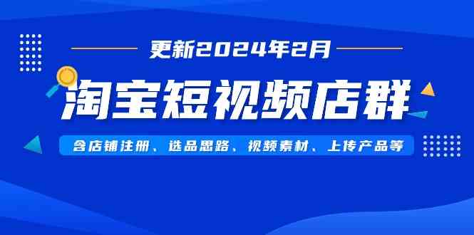 （9067期）淘宝短视频店群（更新2024年2月）含店铺注册、选品思路、视频素材、上传…-启航188资源站