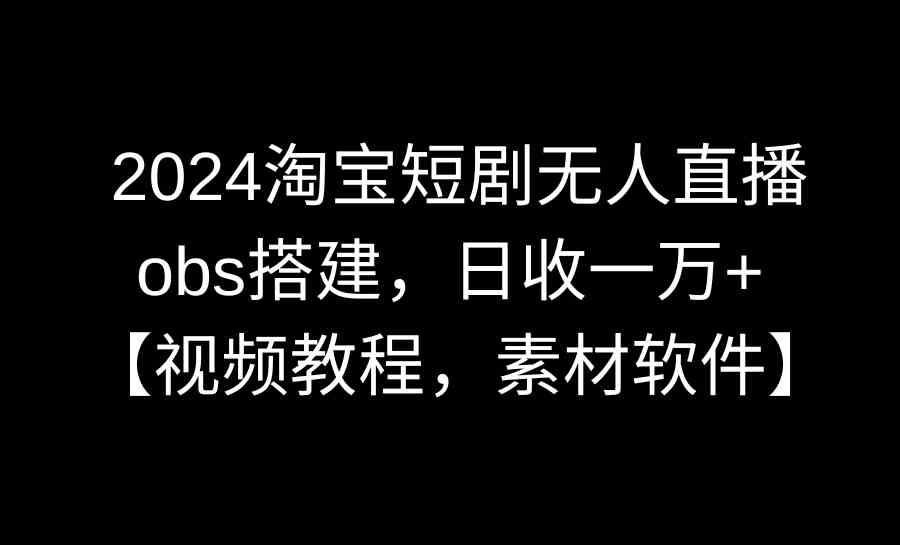 （8985期）2024淘宝短剧无人直播3.0，obs搭建，日收一万+，【视频教程，附素材软件】-启航188资源站