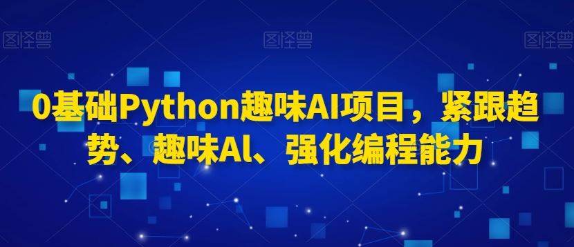 0基础Python趣味AI项目，紧跟趋势、趣味Al、强化编程能力-启航188资源站