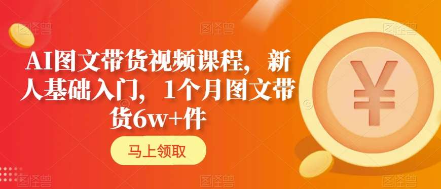 AI图文带货视频课程，新人基础入门，1个月图文带货6w+件-启航188资源站