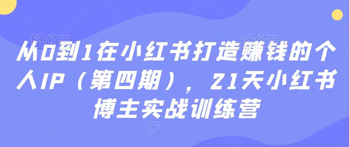 从0到1在小红书打造赚钱的个人IP（第四期），21天小红书博主实战训练营-启航188资源站