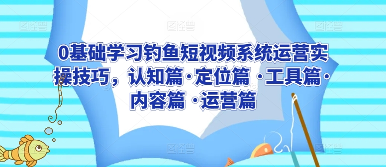 0基础学习钓鱼短视频系统运营实操技巧，认知篇·定位篇 ·工具篇·内容篇 ·运营篇-启航188资源站