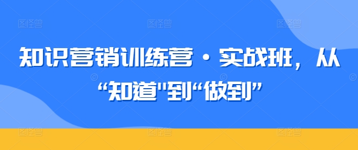 知识营销训练营·实战班，从“知道”到“做到”-启航188资源站