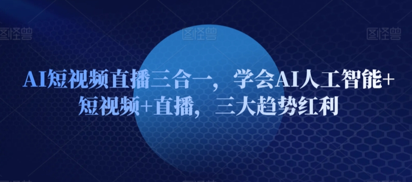 AI短视频直播三合一，学会AI人工智能+短视频+直播，三大趋势红利-启航188资源站